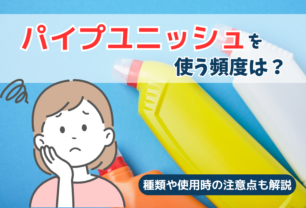 パイプユニッシュを使う頻度は？種類や使用時の注意点も解説